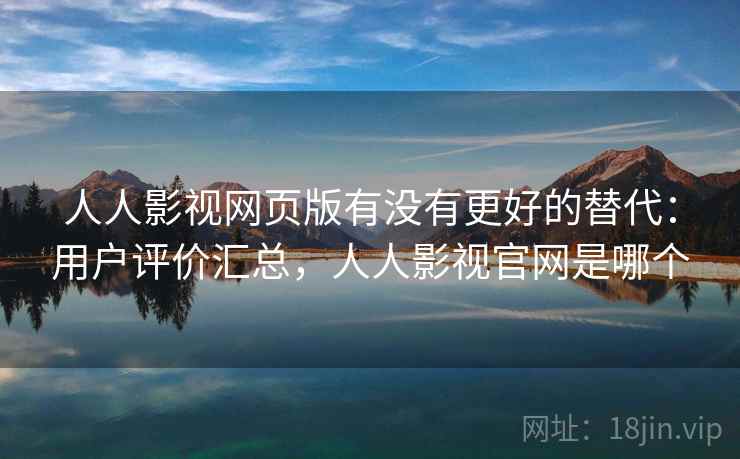 人人影视网页版有没有更好的替代：用户评价汇总，人人影视官网是哪个