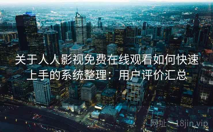 关于人人影视免费在线观看如何快速上手的系统整理：用户评价汇总