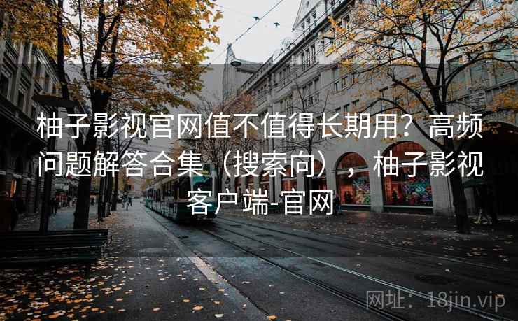 柚子影视官网值不值得长期用？高频问题解答合集（搜索向），柚子影视客户端-官网