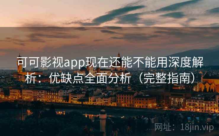 可可影视app现在还能不能用深度解析：优缺点全面分析（完整指南）