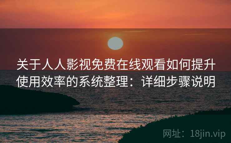 关于人人影视免费在线观看如何提升使用效率的系统整理：详细步骤说明