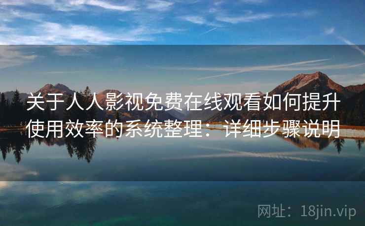 关于人人影视免费在线观看如何提升使用效率的系统整理：详细步骤说明