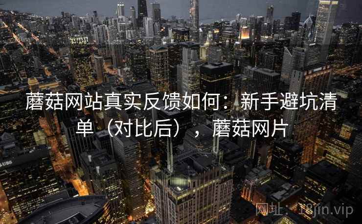 蘑菇网站真实反馈如何：新手避坑清单（对比后），蘑菇网片