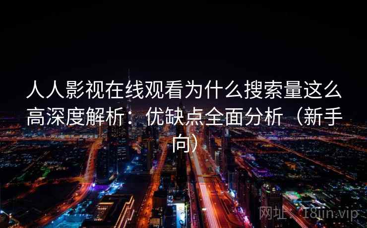 人人影视在线观看为什么搜索量这么高深度解析：优缺点全面分析（新手向）