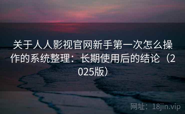 关于人人影视官网新手第一次怎么操作的系统整理：长期使用后的结论（2025版）