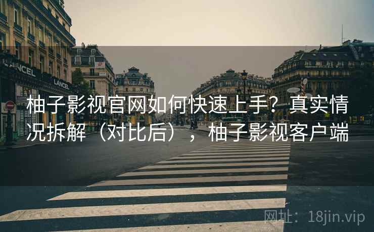柚子影视官网如何快速上手？真实情况拆解（对比后），柚子影视客户端