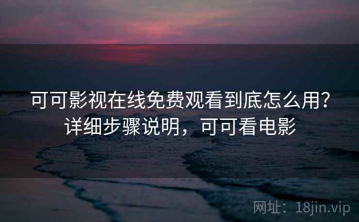 可可影视在线免费观看到底怎么用？详细步骤说明，可可看电影