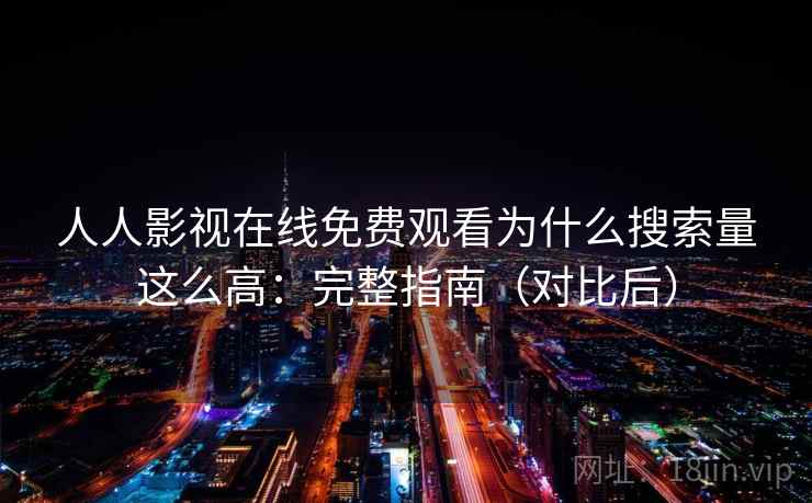 人人影视在线免费观看为什么搜索量这么高：完整指南（对比后）