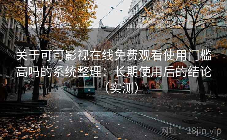 关于可可影视在线免费观看使用门槛高吗的系统整理：长期使用后的结论（实测）