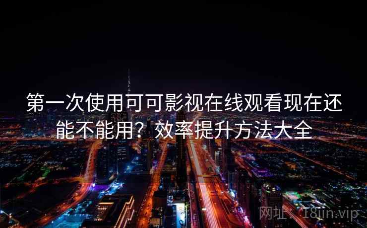 第一次使用可可影视在线观看现在还能不能用？效率提升方法大全
