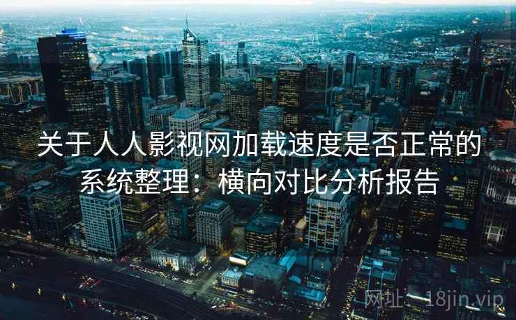 关于人人影视网加载速度是否正常的系统整理：横向对比分析报告