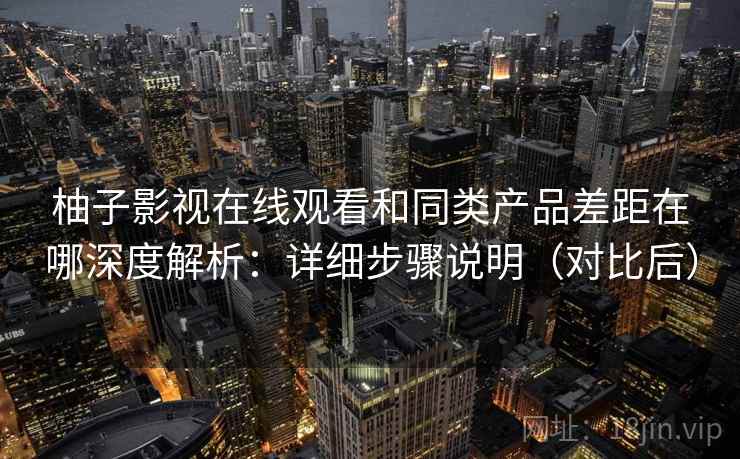 柚子影视在线观看和同类产品差距在哪深度解析：详细步骤说明（对比后）