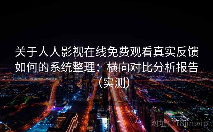 关于人人影视在线免费观看真实反馈如何的系统整理：横向对比分析报告（实测）