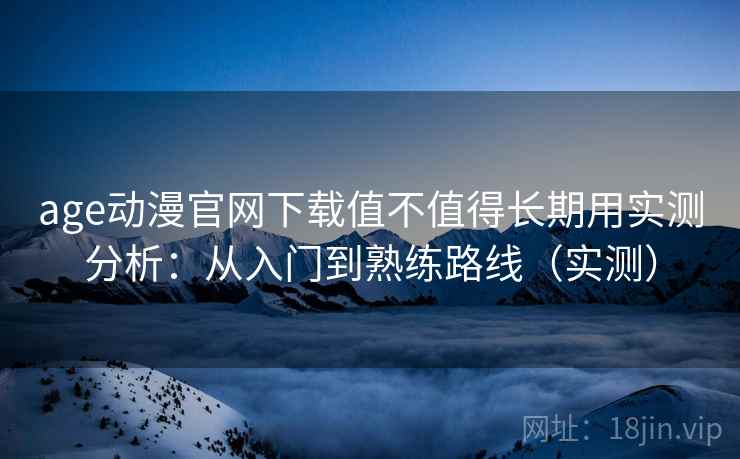 age动漫官网下载值不值得长期用实测分析：从入门到熟练路线（实测）