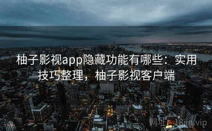 柚子影视app隐藏功能有哪些：实用技巧整理，柚子影视客户端