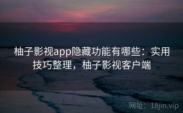 柚子影视app隐藏功能有哪些：实用技巧整理，柚子影视客户端