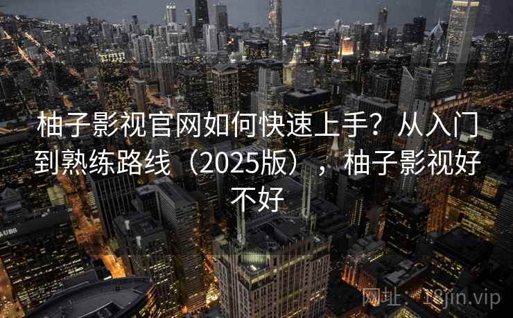 柚子影视官网如何快速上手？从入门到熟练路线（2025版），柚子影视好不好