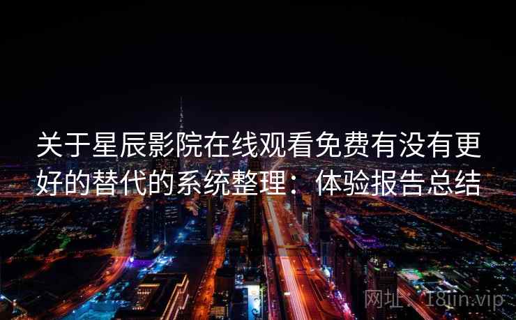 关于星辰影院在线观看免费有没有更好的替代的系统整理：体验报告总结
