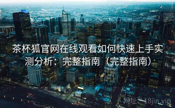 茶杯狐官网在线观看如何快速上手实测分析：完整指南（完整指南）