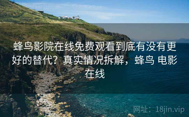 蜂鸟影院在线免费观看到底有没有更好的替代？真实情况拆解，蜂鸟 电影在线