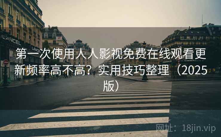 第一次使用人人影视免费在线观看更新频率高不高？实用技巧整理（2025版）
