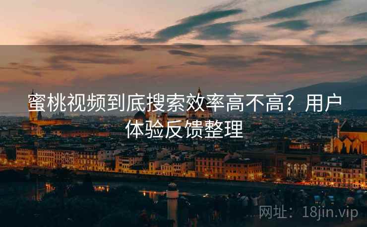蜜桃视频到底搜索效率高不高？用户体验反馈整理