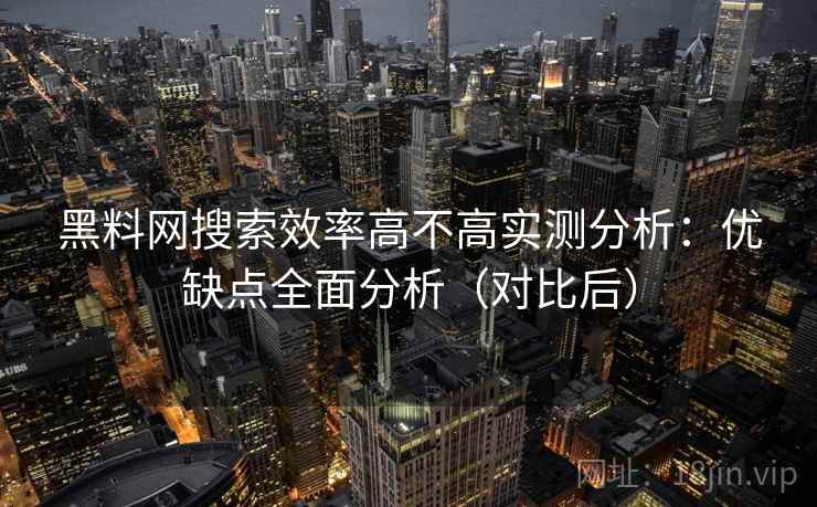 黑料网搜索效率高不高实测分析：优缺点全面分析（对比后）