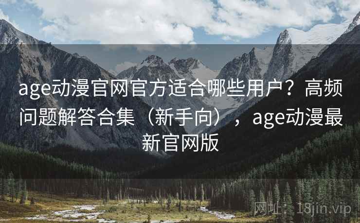 age动漫官网官方适合哪些用户？高频问题解答合集（新手向），age动漫最新官网版
