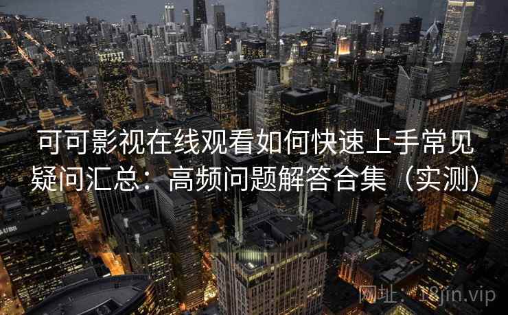可可影视在线观看如何快速上手常见疑问汇总：高频问题解答合集（实测）