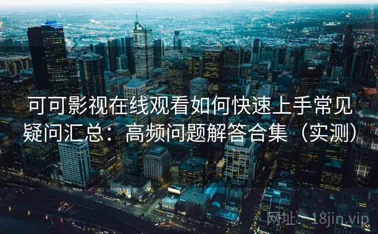 可可影视在线观看如何快速上手常见疑问汇总：高频问题解答合集（实测）