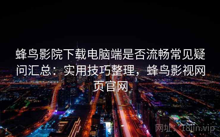 蜂鸟影院下载电脑端是否流畅常见疑问汇总：实用技巧整理，蜂鸟影视网页官网