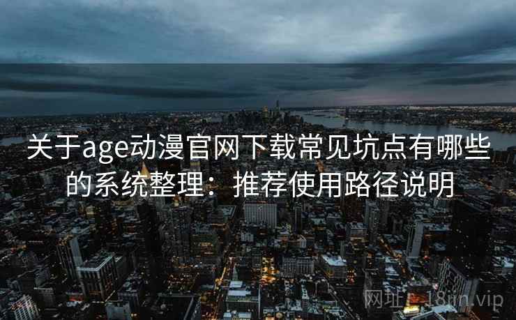 关于age动漫官网下载常见坑点有哪些的系统整理：推荐使用路径说明